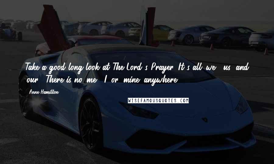 Anne Hamilton Quotes: Take a good long look at The Lord's Prayer. It's all 'we', 'us' and 'our'. There is no 'me', 'I' or 'mine' anywhere.