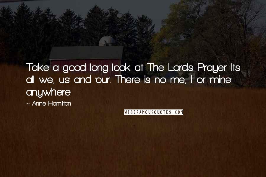 Anne Hamilton Quotes: Take a good long look at The Lord's Prayer. It's all 'we', 'us' and 'our'. There is no 'me', 'I' or 'mine' anywhere.