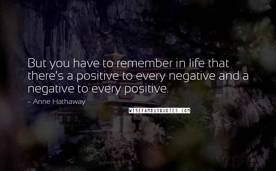 Anne Hathaway Quotes: But you have to remember in life that there's a positive to every negative and a negative to every positive.