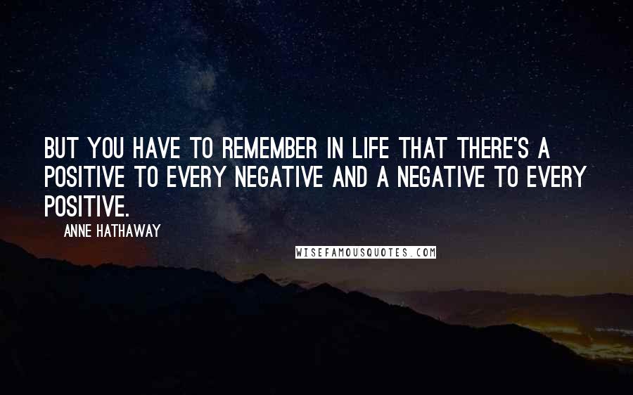 Anne Hathaway Quotes: But you have to remember in life that there's a positive to every negative and a negative to every positive.