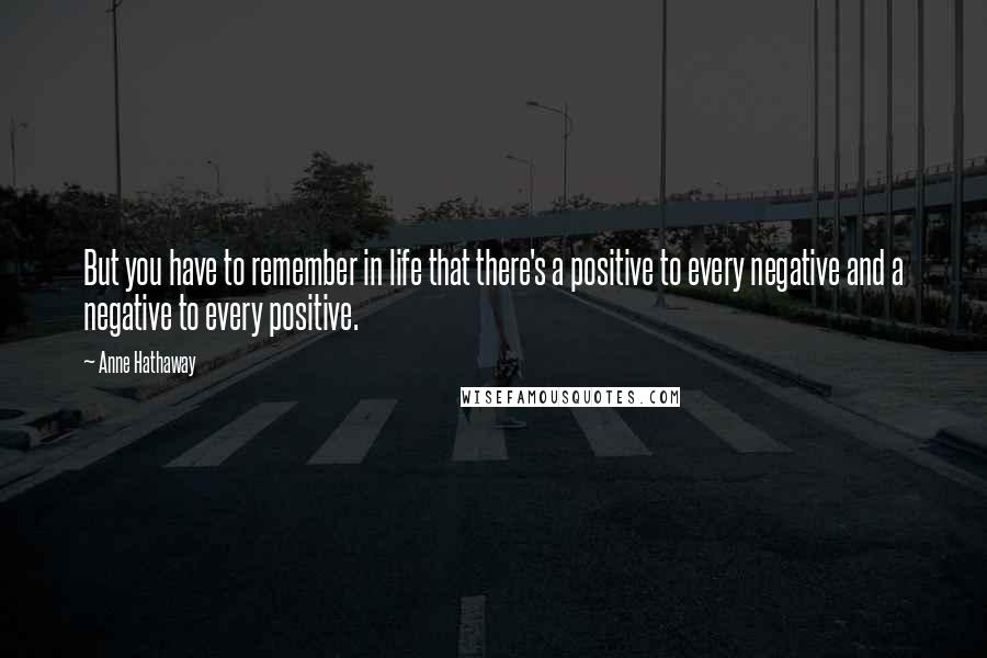 Anne Hathaway Quotes: But you have to remember in life that there's a positive to every negative and a negative to every positive.