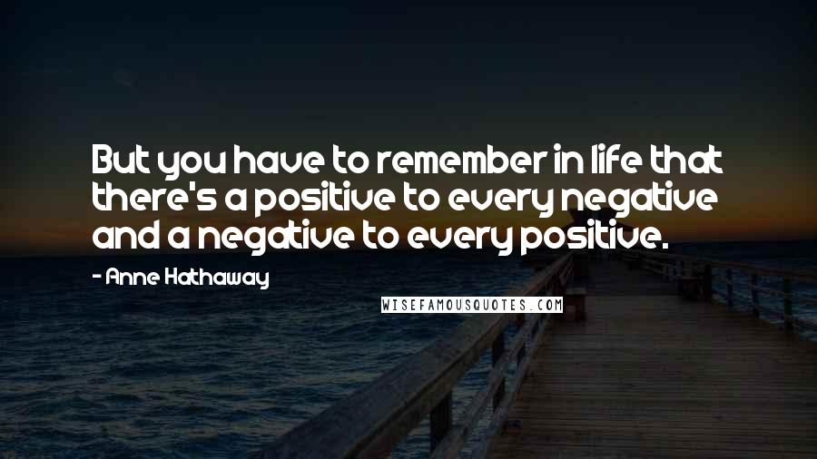 Anne Hathaway Quotes: But you have to remember in life that there's a positive to every negative and a negative to every positive.