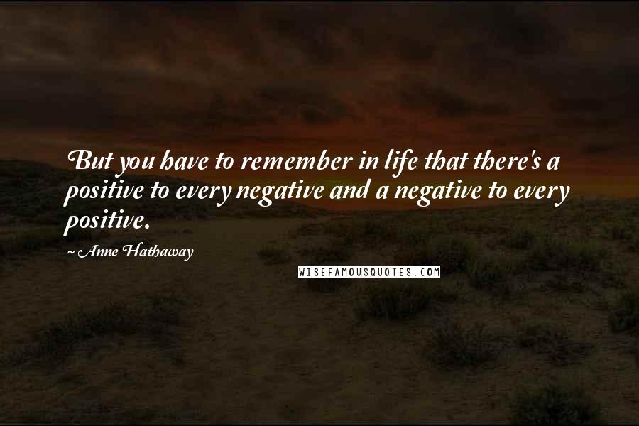 Anne Hathaway Quotes: But you have to remember in life that there's a positive to every negative and a negative to every positive.