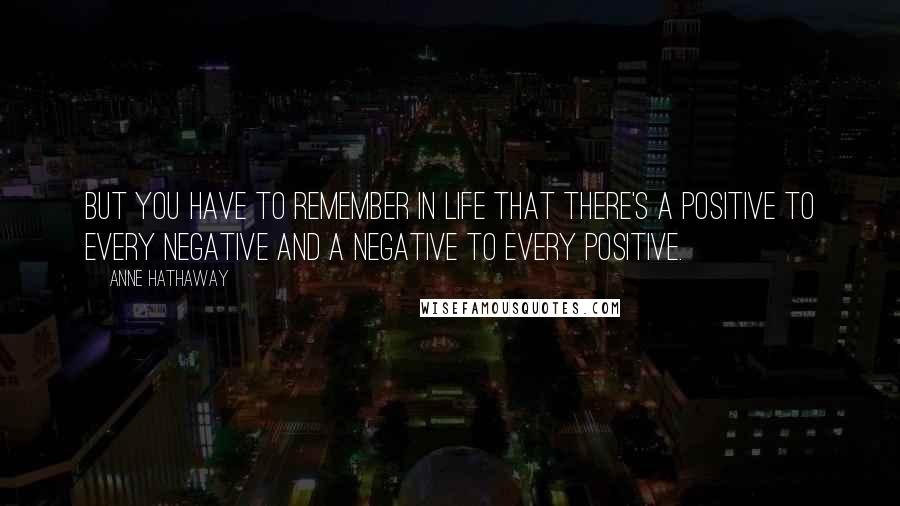 Anne Hathaway Quotes: But you have to remember in life that there's a positive to every negative and a negative to every positive.