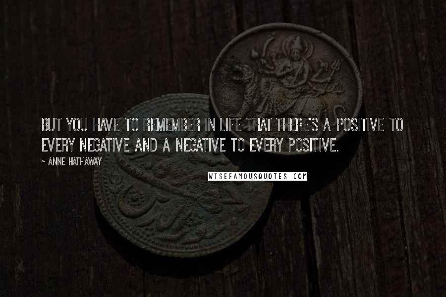 Anne Hathaway Quotes: But you have to remember in life that there's a positive to every negative and a negative to every positive.