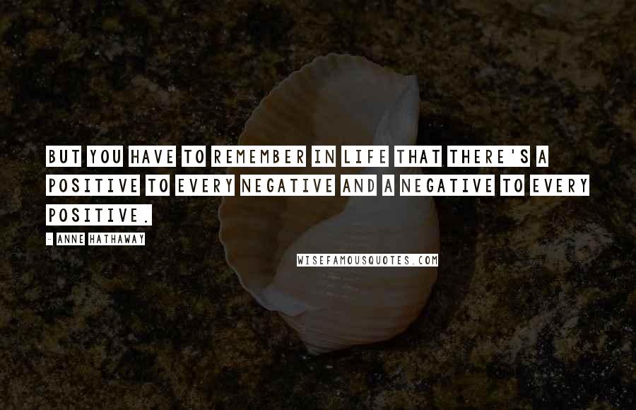 Anne Hathaway Quotes: But you have to remember in life that there's a positive to every negative and a negative to every positive.