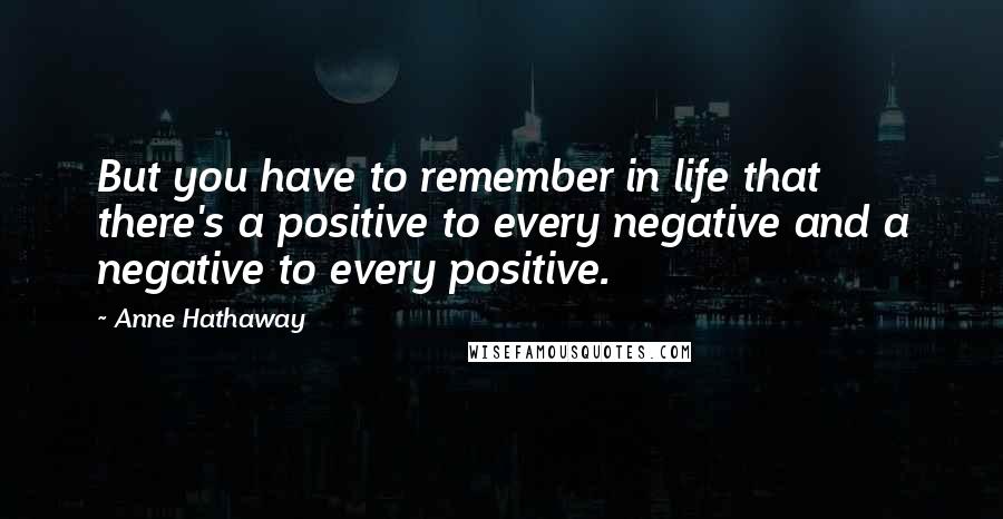 Anne Hathaway Quotes: But you have to remember in life that there's a positive to every negative and a negative to every positive.