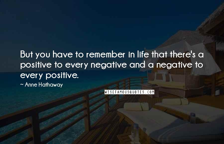 Anne Hathaway Quotes: But you have to remember in life that there's a positive to every negative and a negative to every positive.