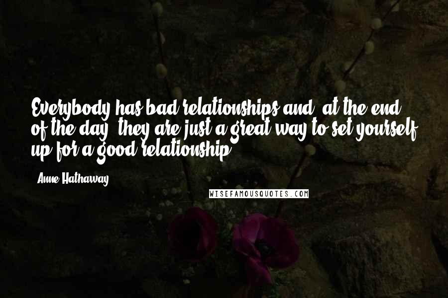 Anne Hathaway Quotes: Everybody has bad relationships and, at the end of the day, they are just a great way to set yourself up for a good relationship.