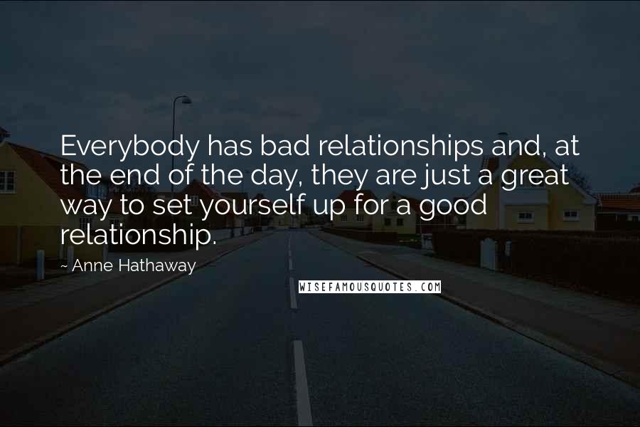 Anne Hathaway Quotes: Everybody has bad relationships and, at the end of the day, they are just a great way to set yourself up for a good relationship.