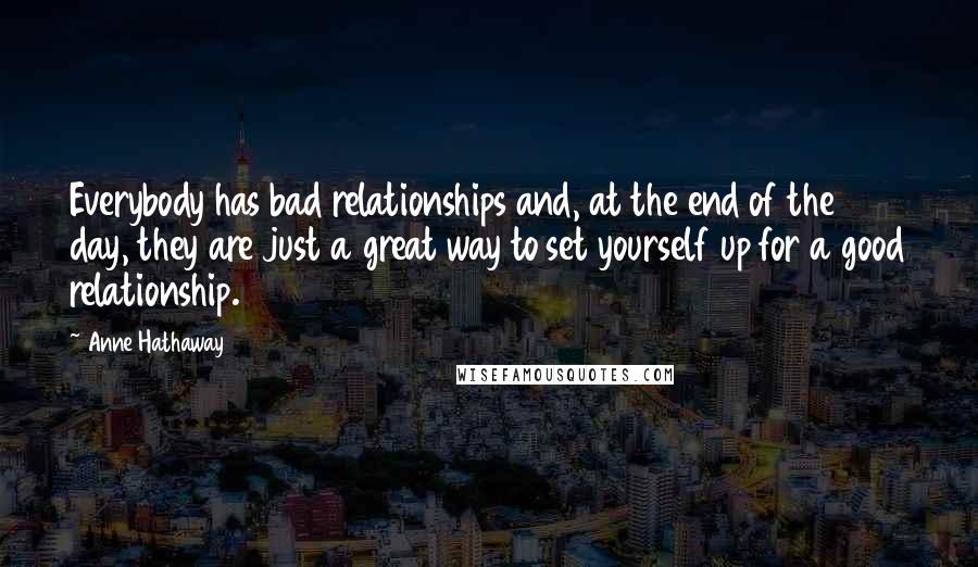 Anne Hathaway Quotes: Everybody has bad relationships and, at the end of the day, they are just a great way to set yourself up for a good relationship.