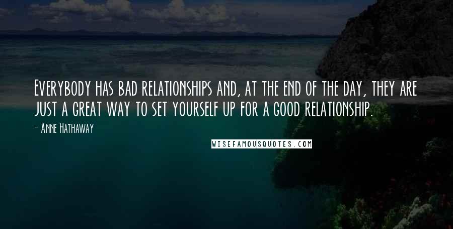 Anne Hathaway Quotes: Everybody has bad relationships and, at the end of the day, they are just a great way to set yourself up for a good relationship.