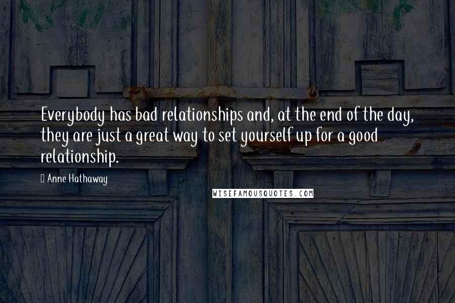 Anne Hathaway Quotes: Everybody has bad relationships and, at the end of the day, they are just a great way to set yourself up for a good relationship.