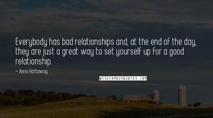 Anne Hathaway Quotes: Everybody has bad relationships and, at the end of the day, they are just a great way to set yourself up for a good relationship.