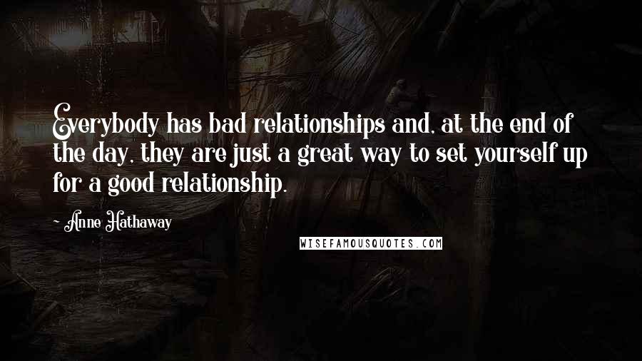 Anne Hathaway Quotes: Everybody has bad relationships and, at the end of the day, they are just a great way to set yourself up for a good relationship.