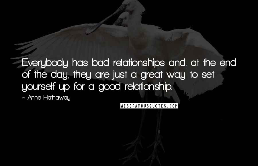 Anne Hathaway Quotes: Everybody has bad relationships and, at the end of the day, they are just a great way to set yourself up for a good relationship.