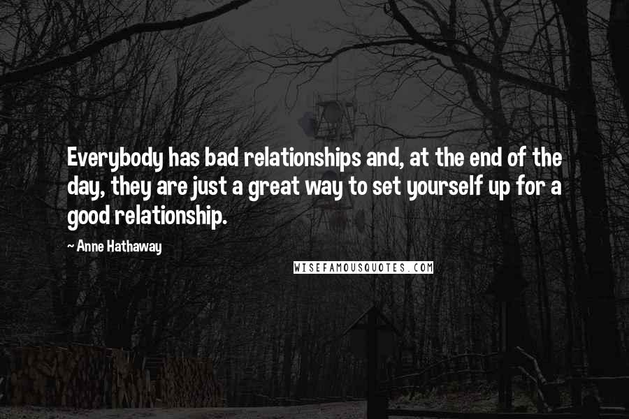 Anne Hathaway Quotes: Everybody has bad relationships and, at the end of the day, they are just a great way to set yourself up for a good relationship.