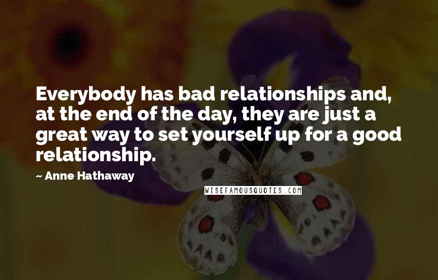 Anne Hathaway Quotes: Everybody has bad relationships and, at the end of the day, they are just a great way to set yourself up for a good relationship.