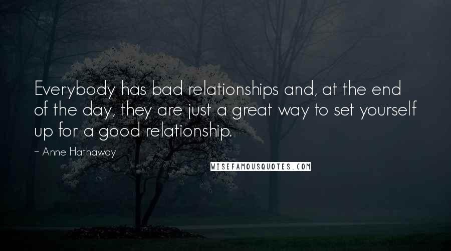 Anne Hathaway Quotes: Everybody has bad relationships and, at the end of the day, they are just a great way to set yourself up for a good relationship.
