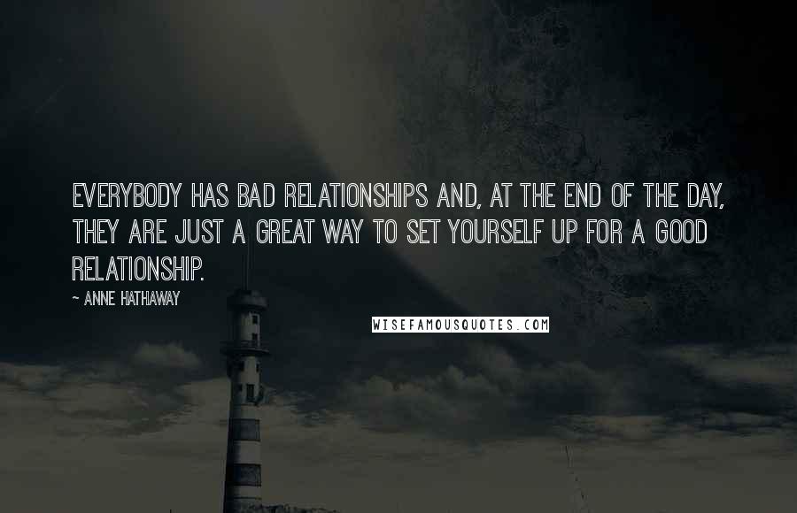 Anne Hathaway Quotes: Everybody has bad relationships and, at the end of the day, they are just a great way to set yourself up for a good relationship.