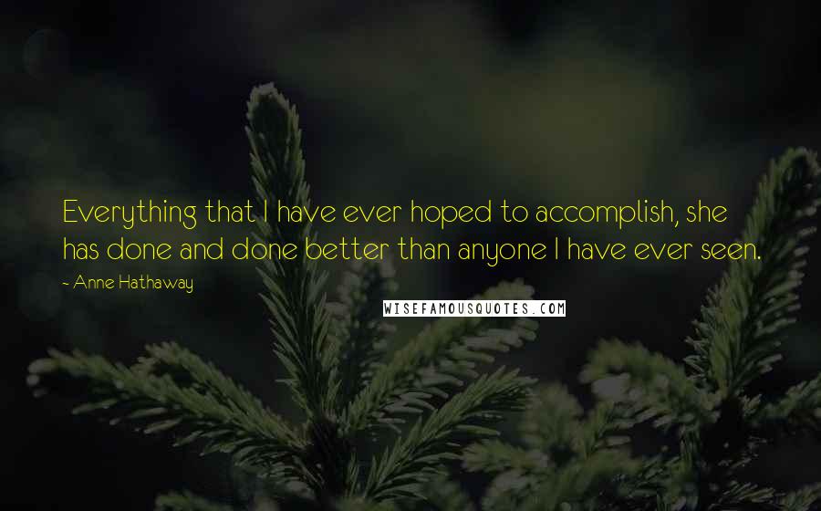 Anne Hathaway Quotes: Everything that I have ever hoped to accomplish, she has done and done better than anyone I have ever seen.