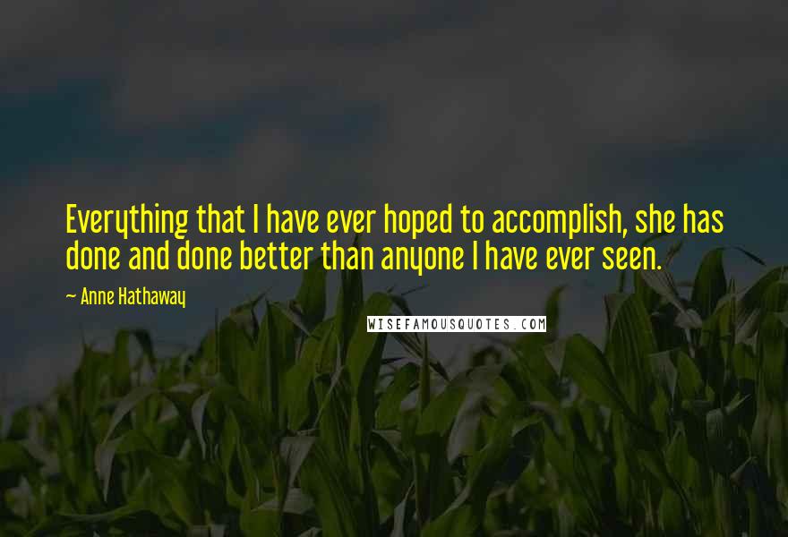 Anne Hathaway Quotes: Everything that I have ever hoped to accomplish, she has done and done better than anyone I have ever seen.