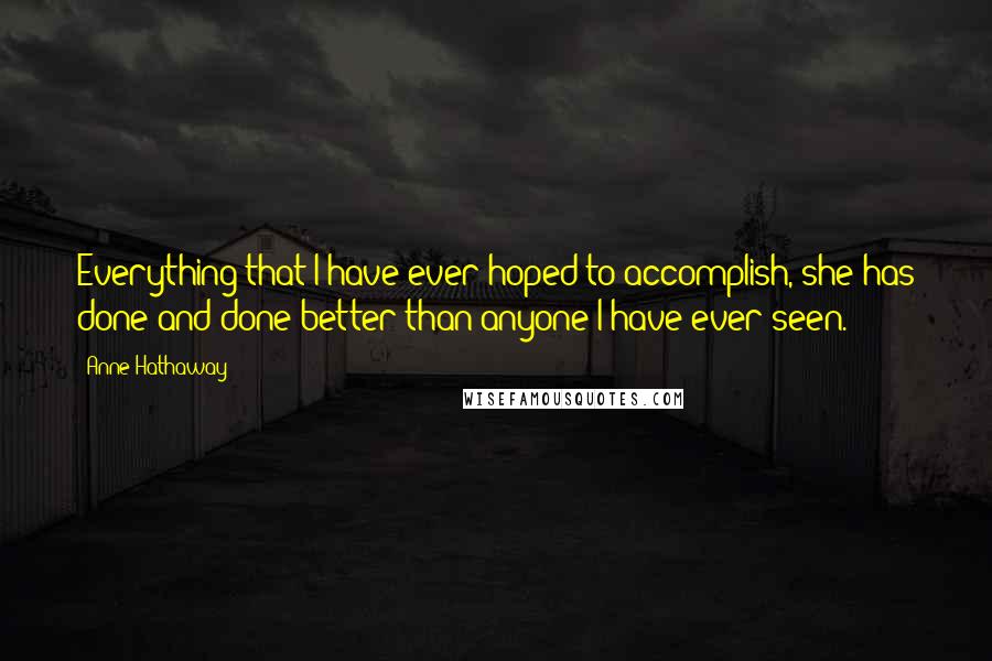 Anne Hathaway Quotes: Everything that I have ever hoped to accomplish, she has done and done better than anyone I have ever seen.