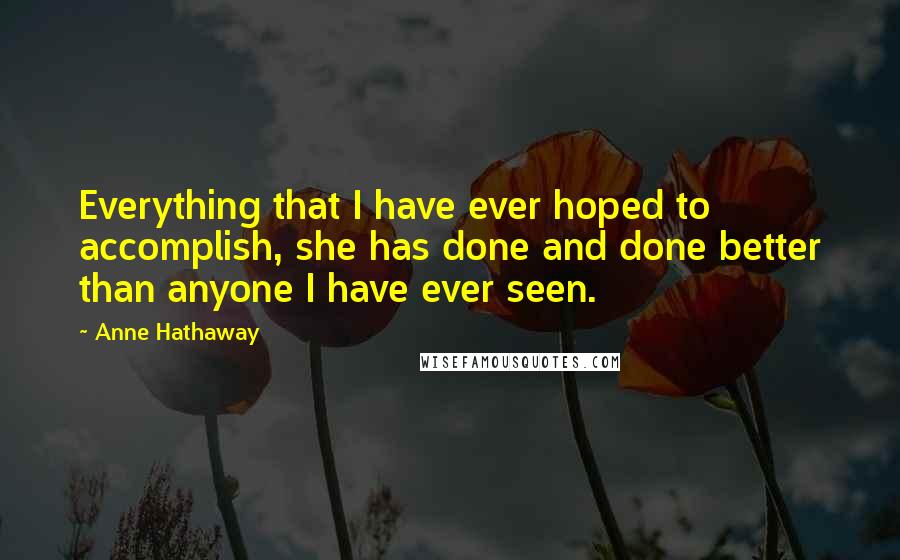 Anne Hathaway Quotes: Everything that I have ever hoped to accomplish, she has done and done better than anyone I have ever seen.