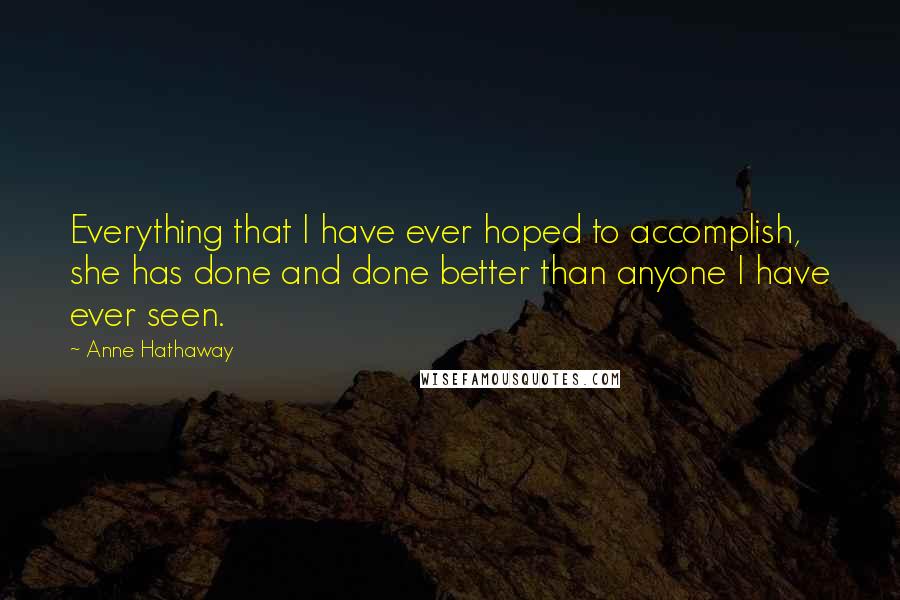 Anne Hathaway Quotes: Everything that I have ever hoped to accomplish, she has done and done better than anyone I have ever seen.