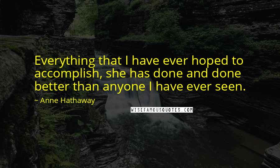 Anne Hathaway Quotes: Everything that I have ever hoped to accomplish, she has done and done better than anyone I have ever seen.