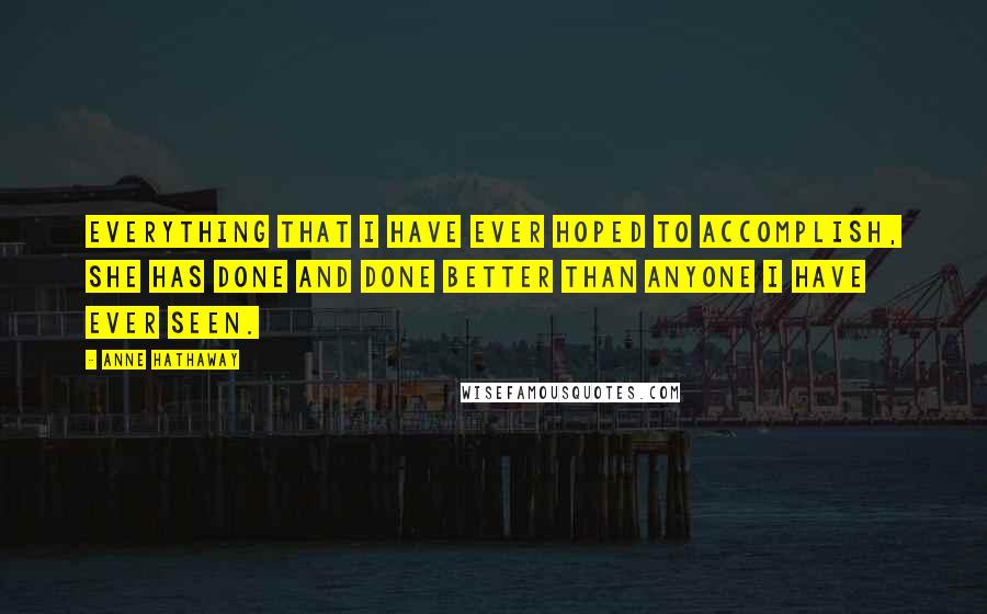 Anne Hathaway Quotes: Everything that I have ever hoped to accomplish, she has done and done better than anyone I have ever seen.