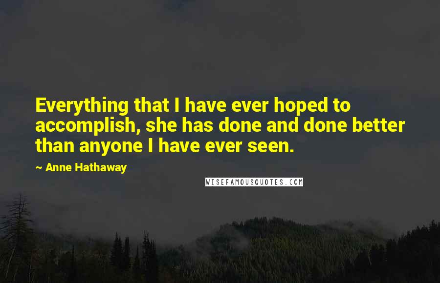 Anne Hathaway Quotes: Everything that I have ever hoped to accomplish, she has done and done better than anyone I have ever seen.