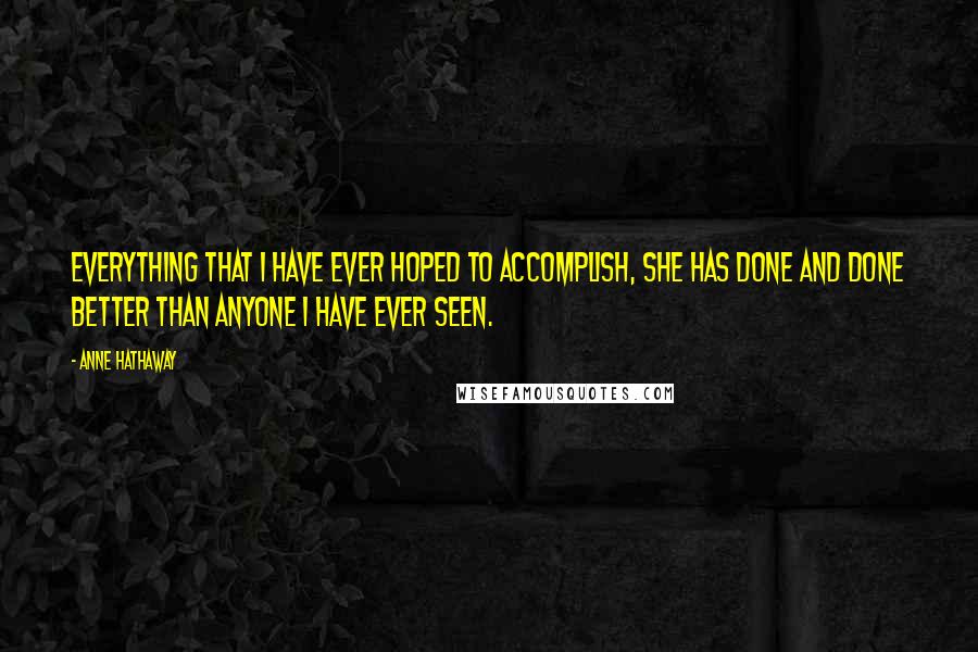 Anne Hathaway Quotes: Everything that I have ever hoped to accomplish, she has done and done better than anyone I have ever seen.