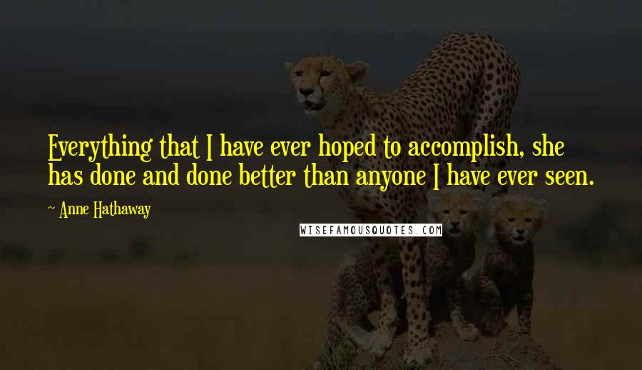 Anne Hathaway Quotes: Everything that I have ever hoped to accomplish, she has done and done better than anyone I have ever seen.