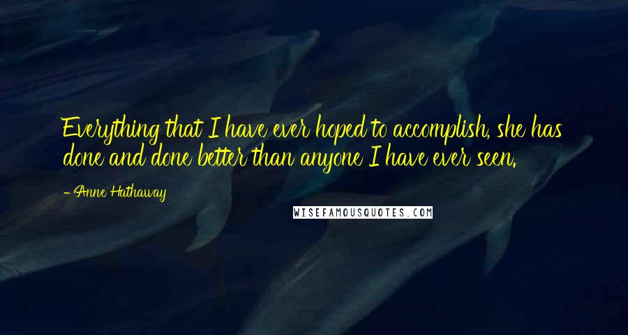 Anne Hathaway Quotes: Everything that I have ever hoped to accomplish, she has done and done better than anyone I have ever seen.