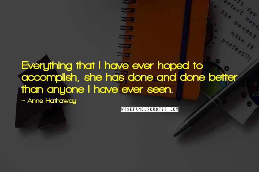 Anne Hathaway Quotes: Everything that I have ever hoped to accomplish, she has done and done better than anyone I have ever seen.