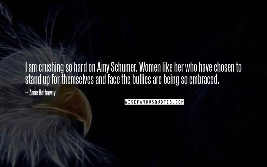 Anne Hathaway Quotes: I am crushing so hard on Amy Schumer. Women like her who have chosen to stand up for themselves and face the bullies are being so embraced.