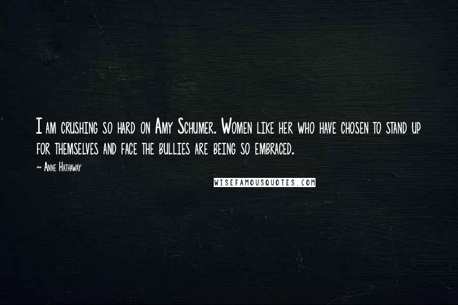 Anne Hathaway Quotes: I am crushing so hard on Amy Schumer. Women like her who have chosen to stand up for themselves and face the bullies are being so embraced.