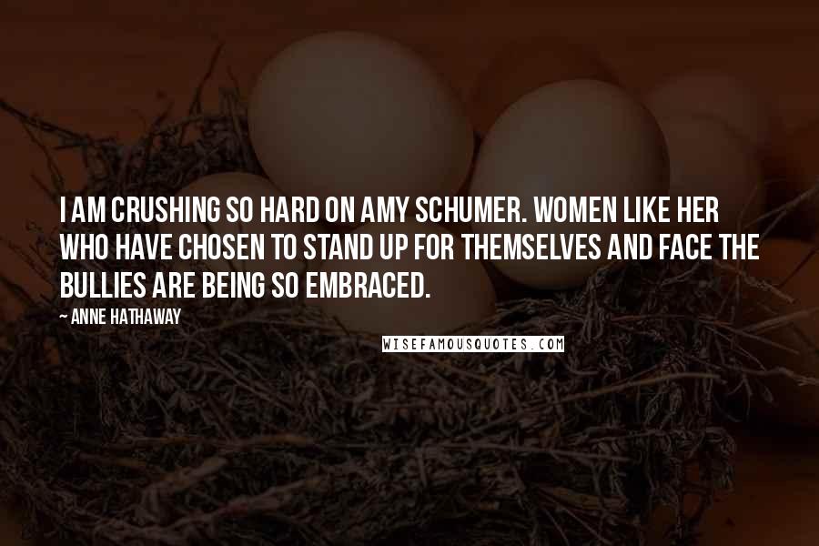 Anne Hathaway Quotes: I am crushing so hard on Amy Schumer. Women like her who have chosen to stand up for themselves and face the bullies are being so embraced.