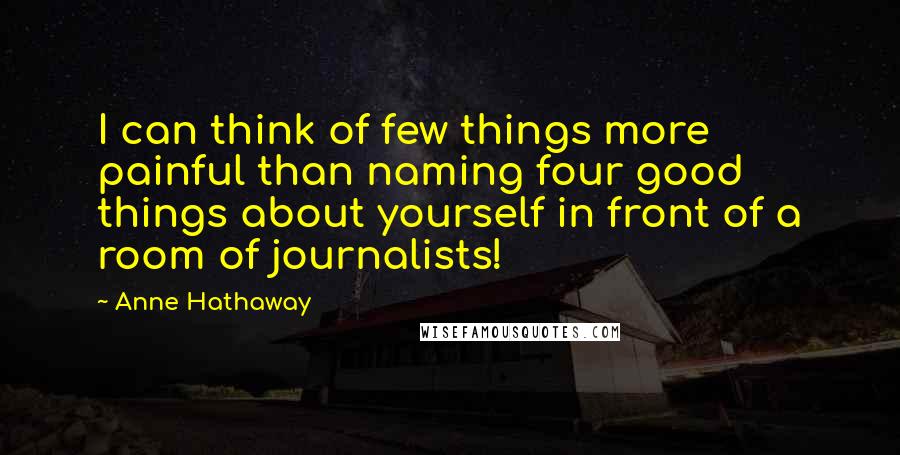 Anne Hathaway Quotes: I can think of few things more painful than naming four good things about yourself in front of a room of journalists!