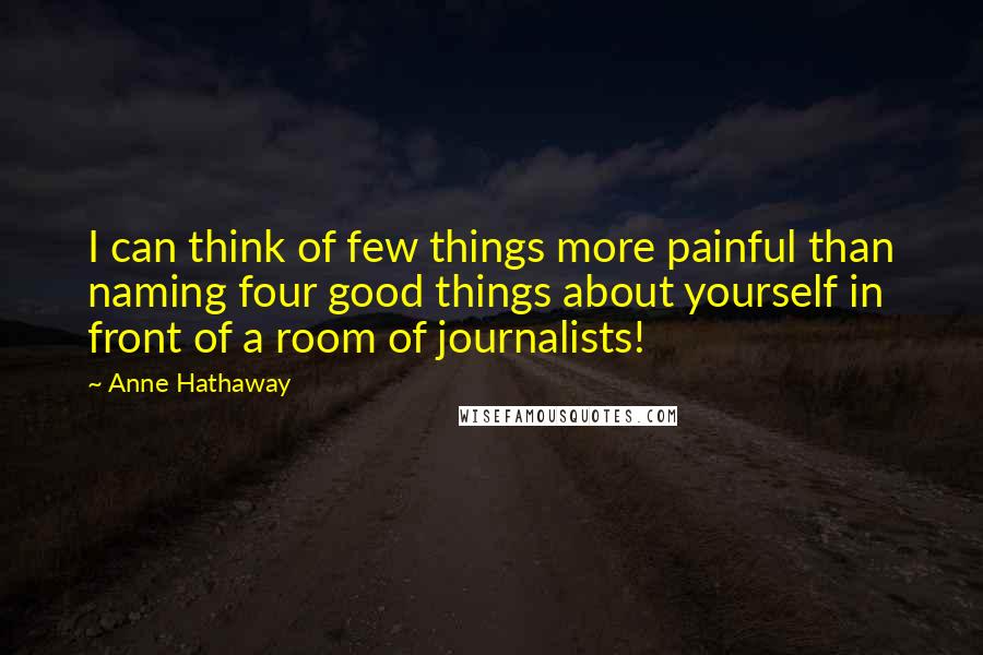 Anne Hathaway Quotes: I can think of few things more painful than naming four good things about yourself in front of a room of journalists!