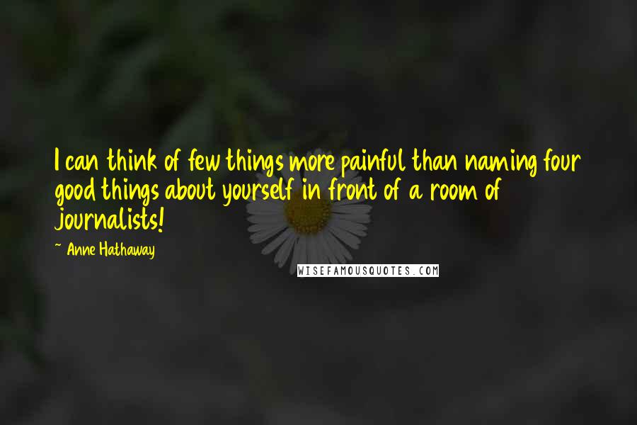 Anne Hathaway Quotes: I can think of few things more painful than naming four good things about yourself in front of a room of journalists!