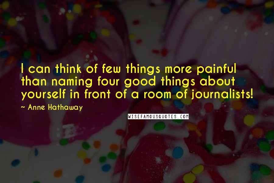 Anne Hathaway Quotes: I can think of few things more painful than naming four good things about yourself in front of a room of journalists!