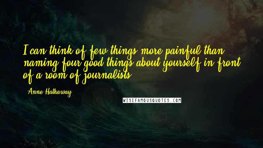 Anne Hathaway Quotes: I can think of few things more painful than naming four good things about yourself in front of a room of journalists!