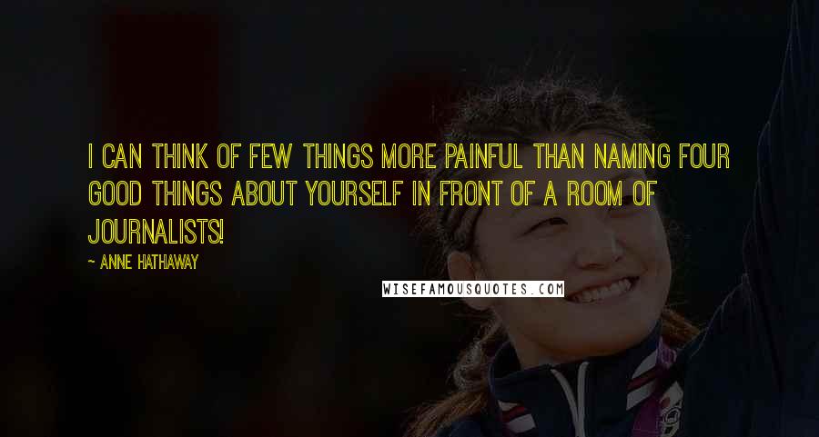 Anne Hathaway Quotes: I can think of few things more painful than naming four good things about yourself in front of a room of journalists!