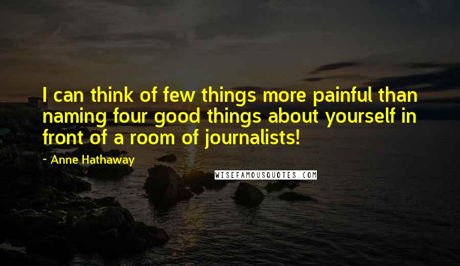 Anne Hathaway Quotes: I can think of few things more painful than naming four good things about yourself in front of a room of journalists!