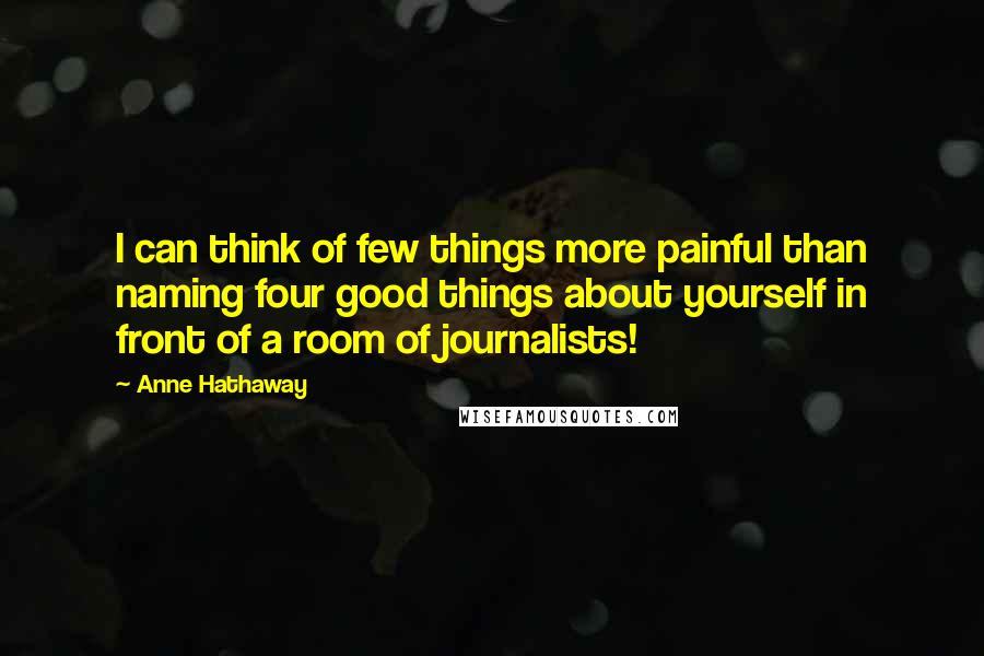 Anne Hathaway Quotes: I can think of few things more painful than naming four good things about yourself in front of a room of journalists!