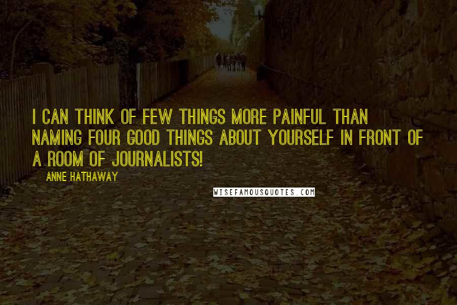 Anne Hathaway Quotes: I can think of few things more painful than naming four good things about yourself in front of a room of journalists!