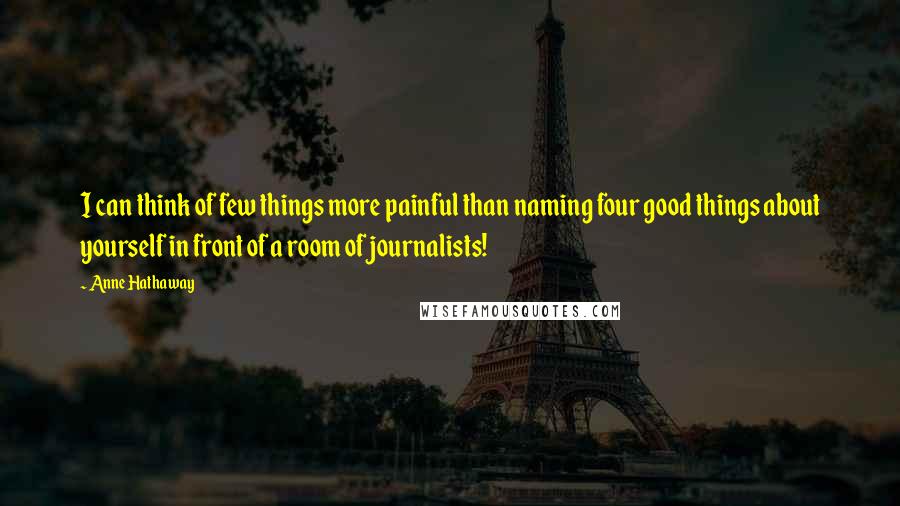 Anne Hathaway Quotes: I can think of few things more painful than naming four good things about yourself in front of a room of journalists!