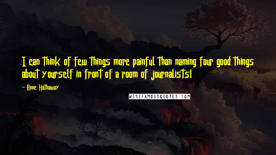 Anne Hathaway Quotes: I can think of few things more painful than naming four good things about yourself in front of a room of journalists!